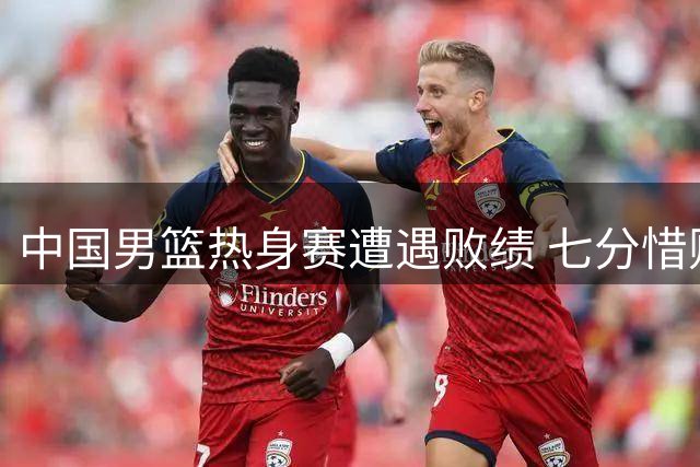 中国男篮热身赛遭遇败绩 七分惜败新西兰队