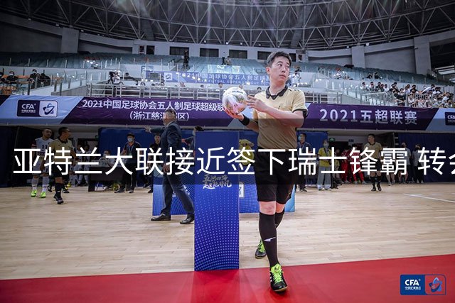 亚特兰大联接近签下瑞士锋霸 转会费或达1800万美元