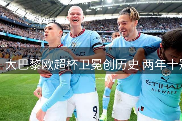 大巴黎欧超杯卫冕创历史 两年十冠成就王朝伟业