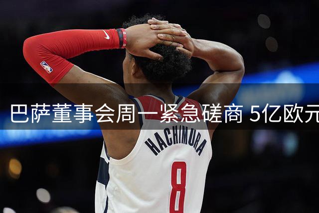 巴萨董事会周一紧急磋商 5亿欧元融资方案将提上日程