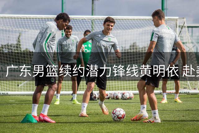 广东男篮续约潜力锋线黄明依 赴美特训提升三分与对抗能力