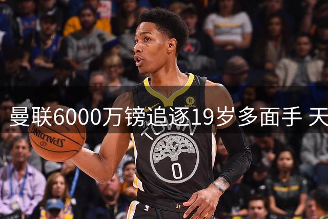 曼联6000万镑追逐19岁多面手 天价转会引发争议