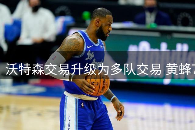 沃特森交易升级为多队交易 黄蜂76人参与其中
