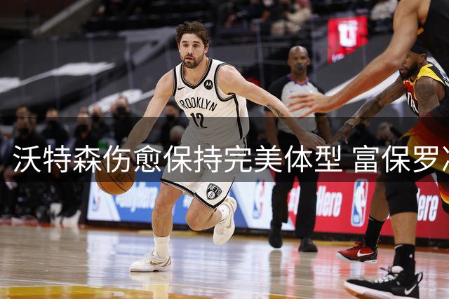 沃特森伤愈保持完美体型 富保罗决策获业界认可