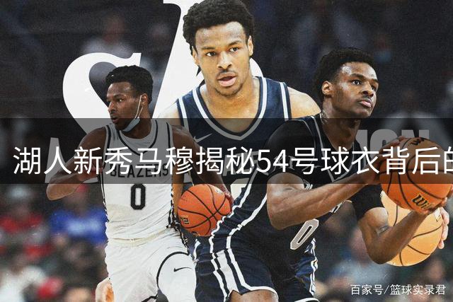 湖人新秀马穆揭秘54号球衣背后的选秀故事