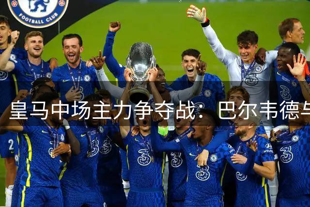 皇马中场主力争夺战：巴尔韦德与楚阿梅尼正面交锋