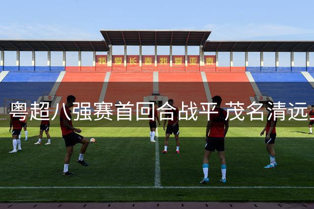 粤超八强赛首回合战平 茂名清远上演激烈对决