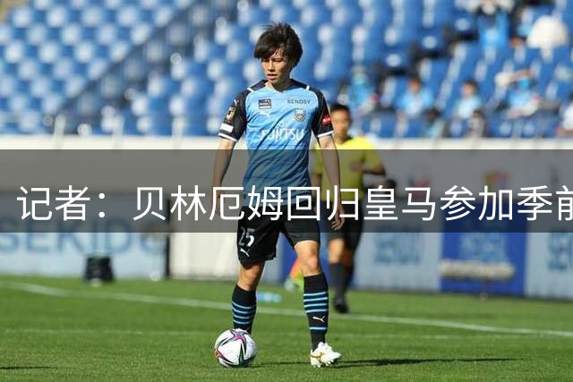 记者：贝林厄姆回归皇马参加季前备战，穆帅麾下球员到齐