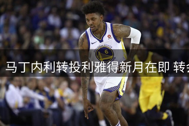 马丁内利转投利雅得新月在即 转会费或达5500万镑