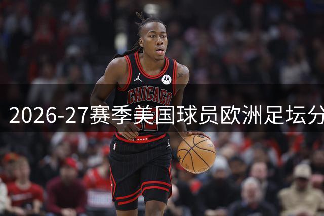 2026-27赛季美国球员欧洲足坛分布全景扫描