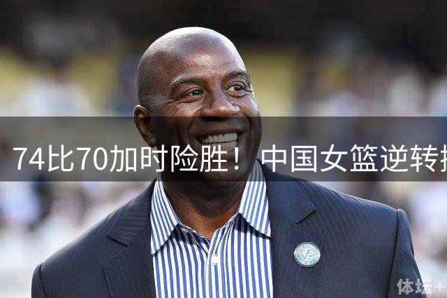 74比70加时险胜！中国女篮逆转掀翻捷克：杨舒予救了宫鲁鸣一命！