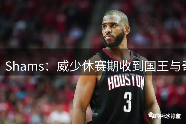Shams：威少休赛期收到国王与奇才的合同 但仍主动选择退役